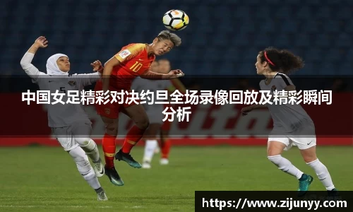 中国女足精彩对决约旦全场录像回放及精彩瞬间分析